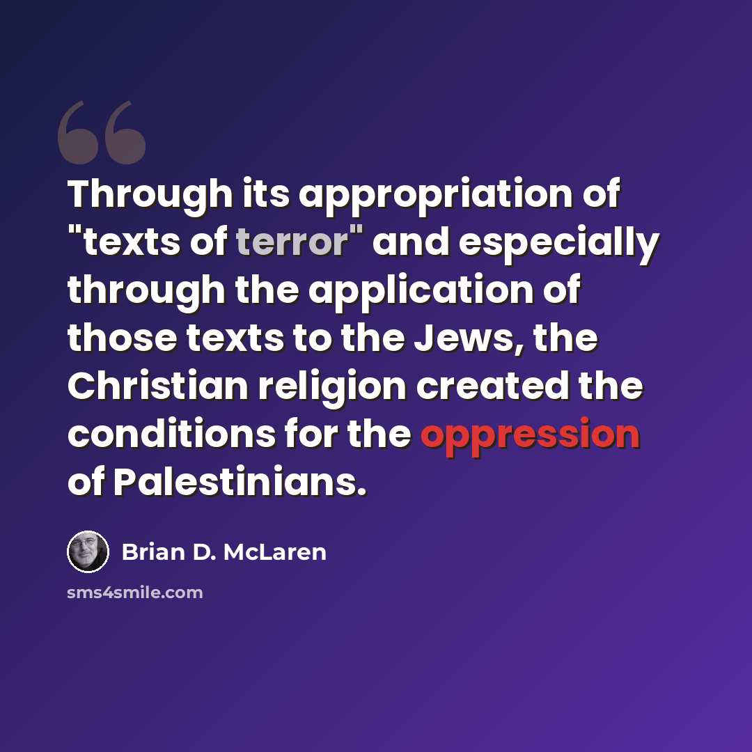 “Through its appropriation of "texts of terror" and especially through the application of those texts to the Jews, the Christian religion created the conditions for the oppression of Palestinians.” quote by Brian D. McLaren