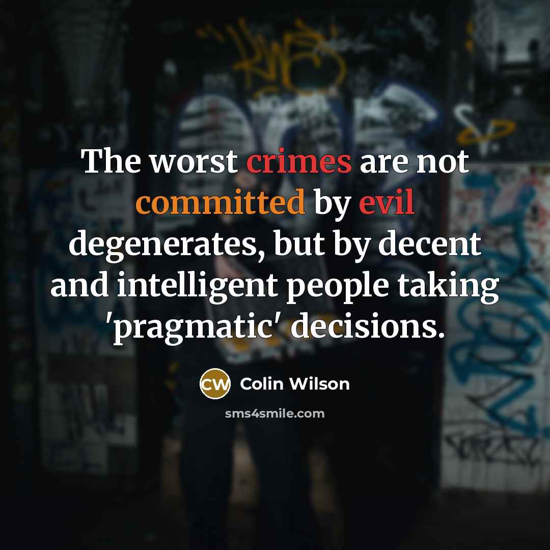 “The worst crimes are not committed by evil degenerates, but by decent and intelligent people taking 'pragmatic' decisions.” quote by Colin Wilson