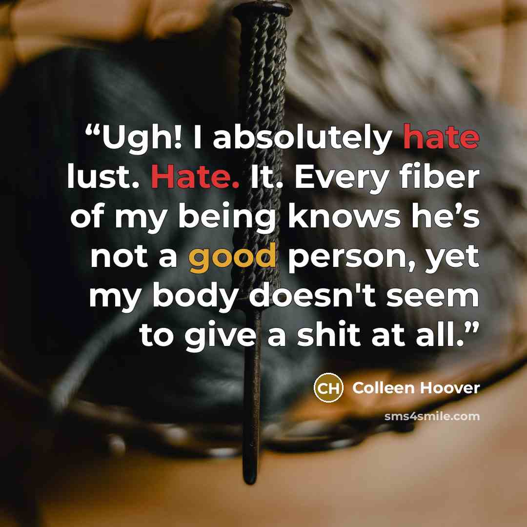 “Ugh! I absolutely hate lust. Hate. It. Every fiber of my being knows he’s not a good person, yet my body doesn't seem to give a shit at all.” quote by Colleen Hoover