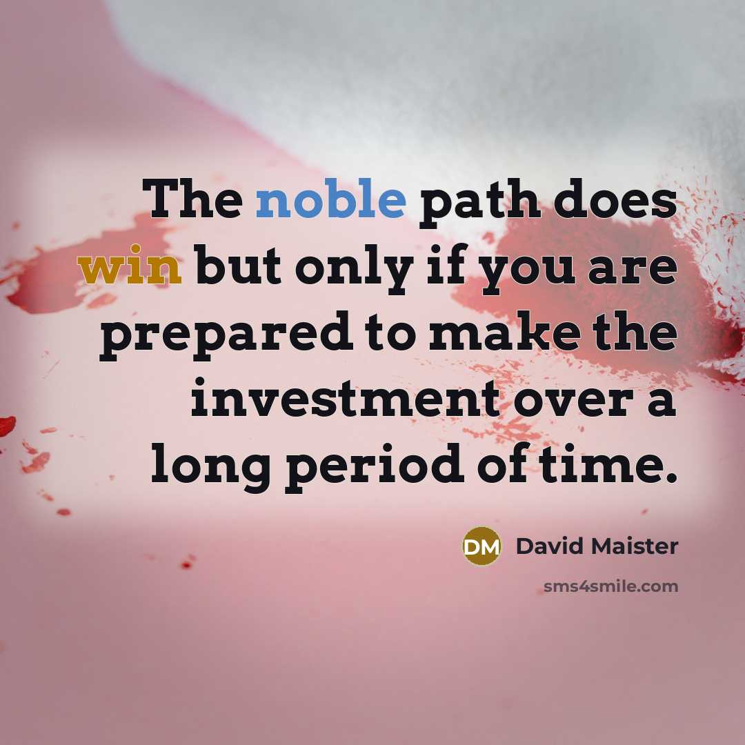 “The noble path does win but only if you are prepared to make the investment over a long period of time.” quote by David Maister