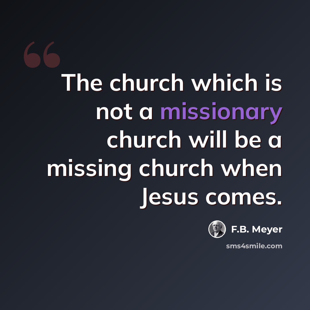 “The church which is not a missionary church will be a missing church when Jesus comes.” quote by F.B. Meyer