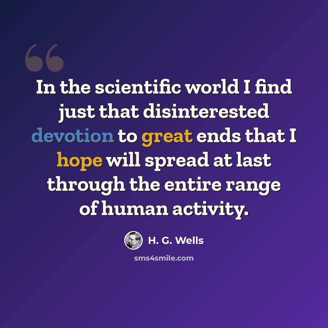 “In the scientific world I find just that disinterested devotion to great ends that I hope will spread at last through the entire range of human activity.” quote by H. G. Wells