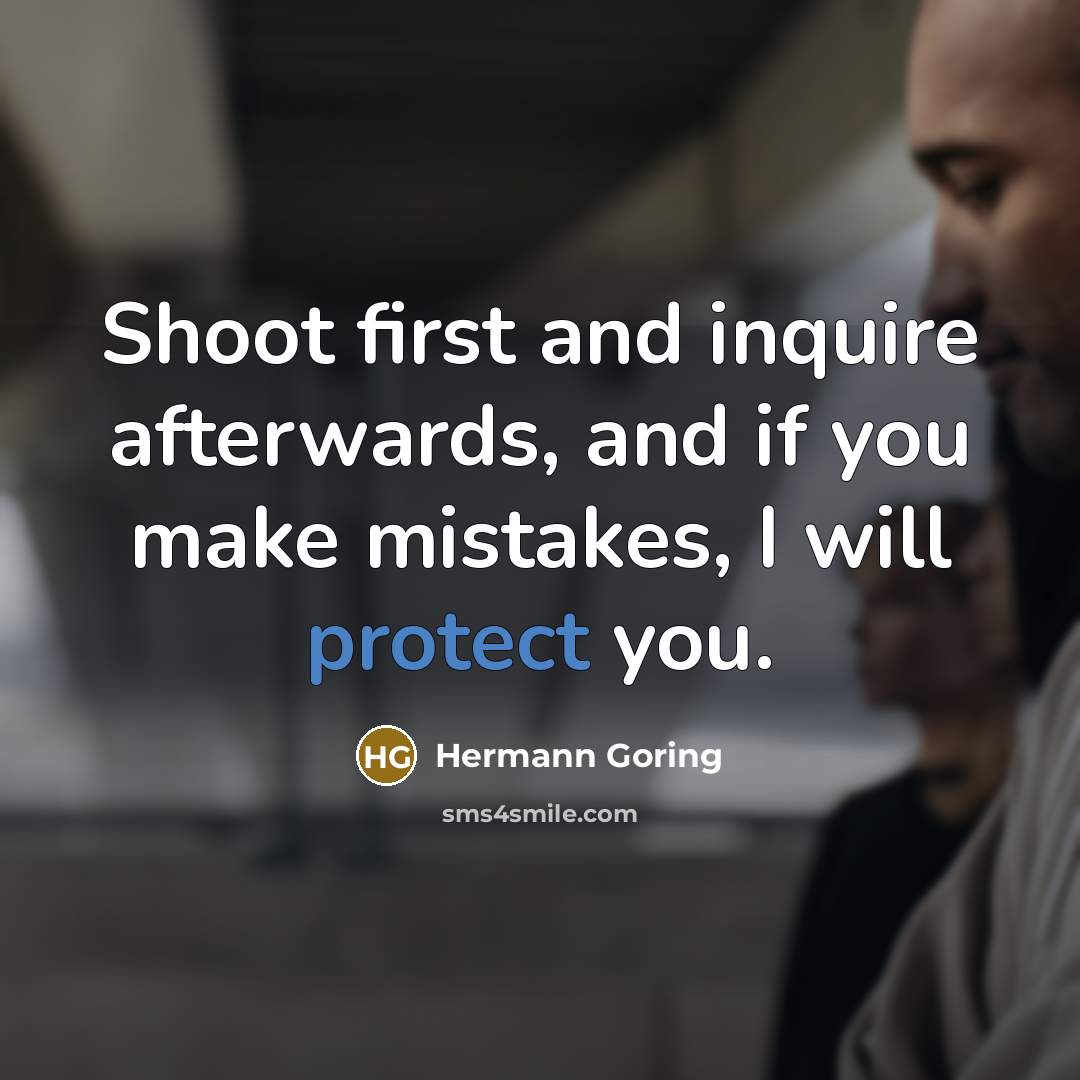 “Shoot first and inquire afterwards, and if you make mistakes, I will protect you.” quote by Hermann Goring