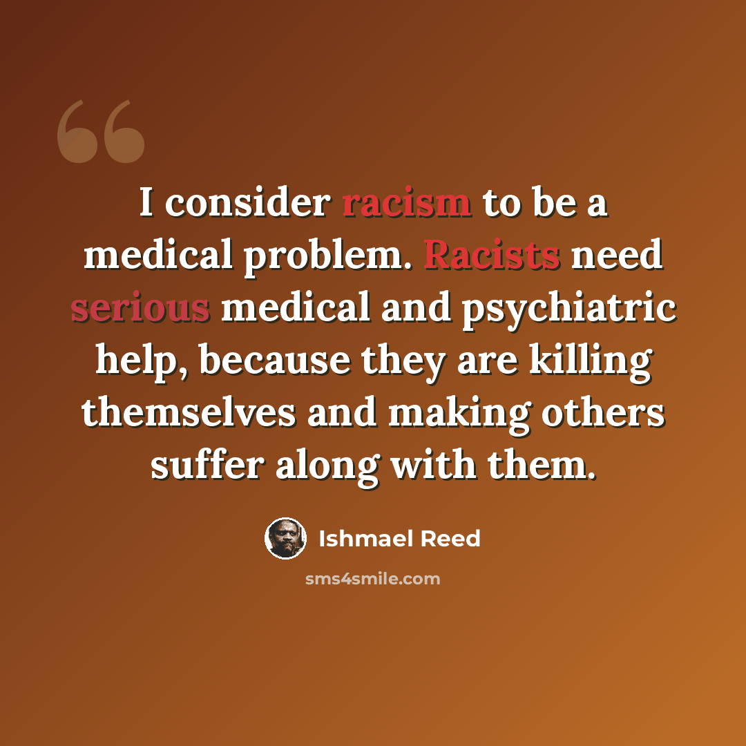 “I consider racism to be a medical problem. Racists need serious medical and psychiatric help, because they are killing themselves and making others suffer along with them.” quote by Ishmael Reed