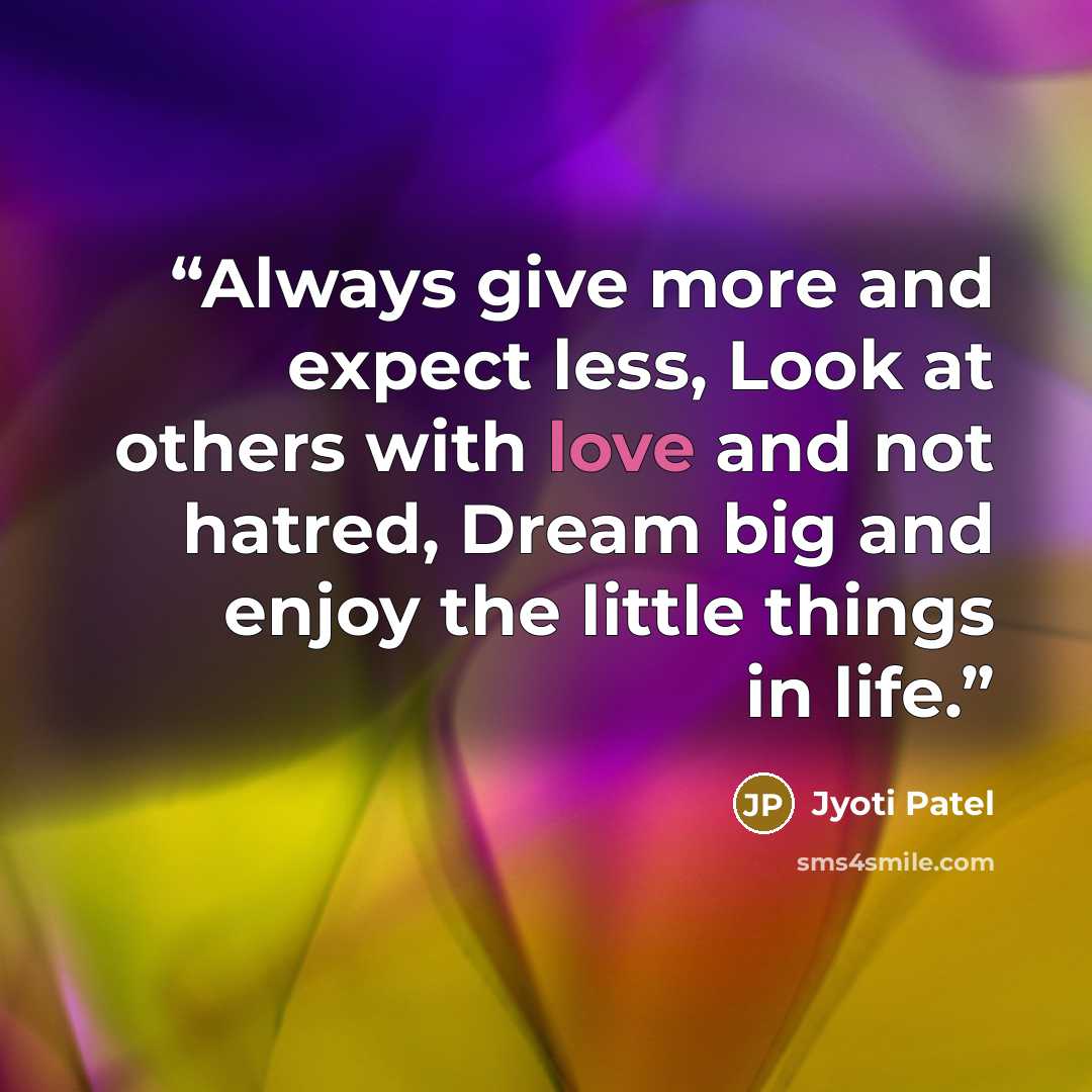 “Always give more and expect less, Look at others with love and not hatred, Dream big and enjoy the little things in life.” quote by Jyoti Patel