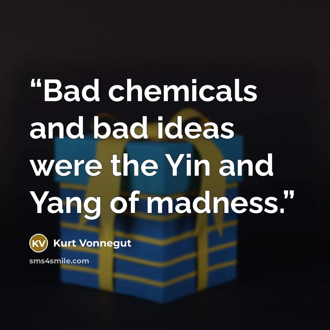 “Bad chemicals and bad ideas were the Yin and Yang of madness.” quote by Kurt Vonnegut