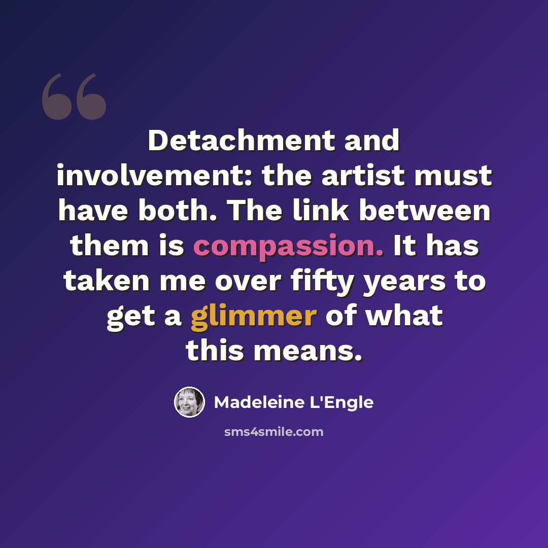 “Detachment and involvement: the artist must have both. The link between them is compassion. It has taken me over fifty years to get a glimmer of what this means.” quote by Madeleine L'Engle