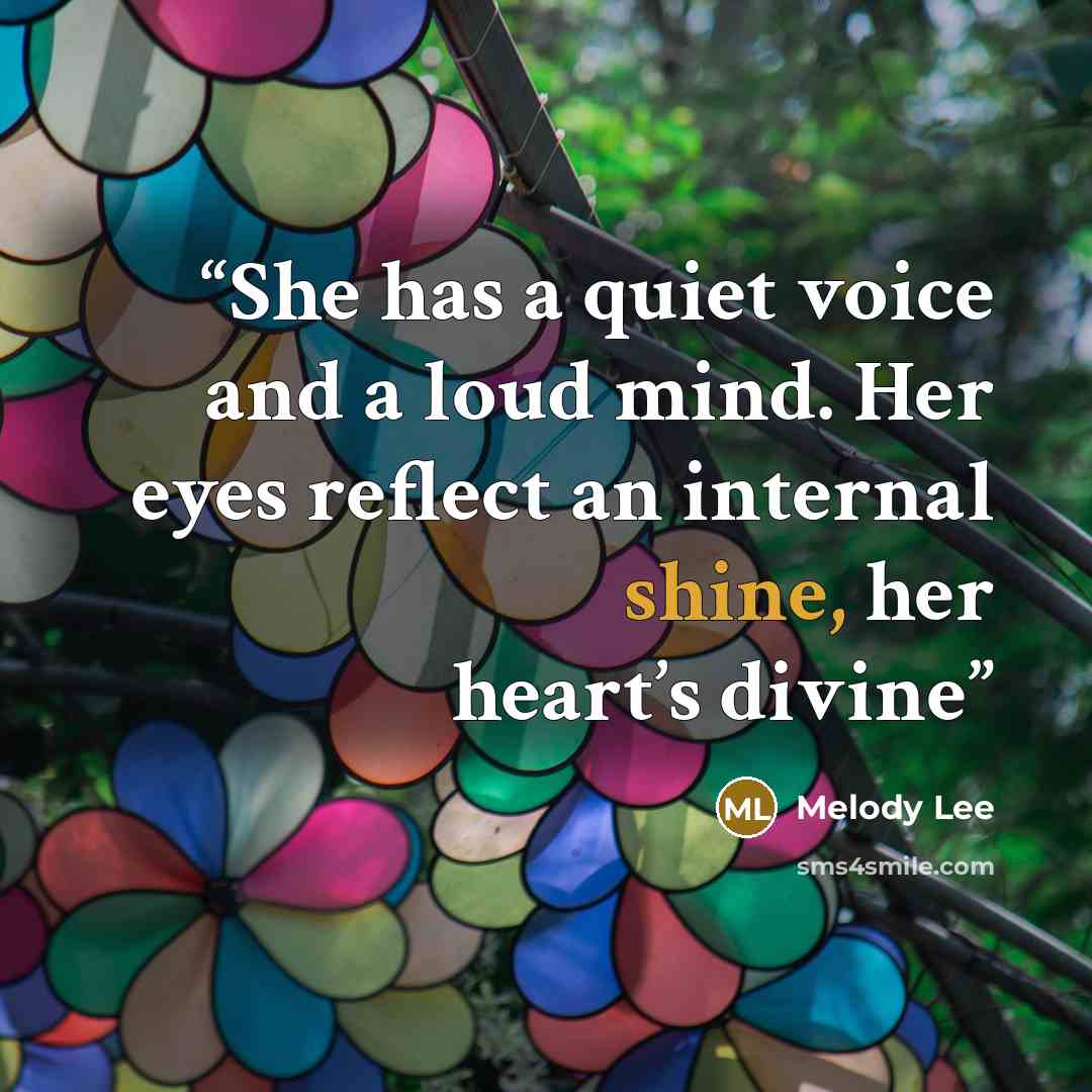 “She has a quiet voice and a loud mind. Her eyes reflect an internal shine, her heart’s divine” quote by Melody Lee