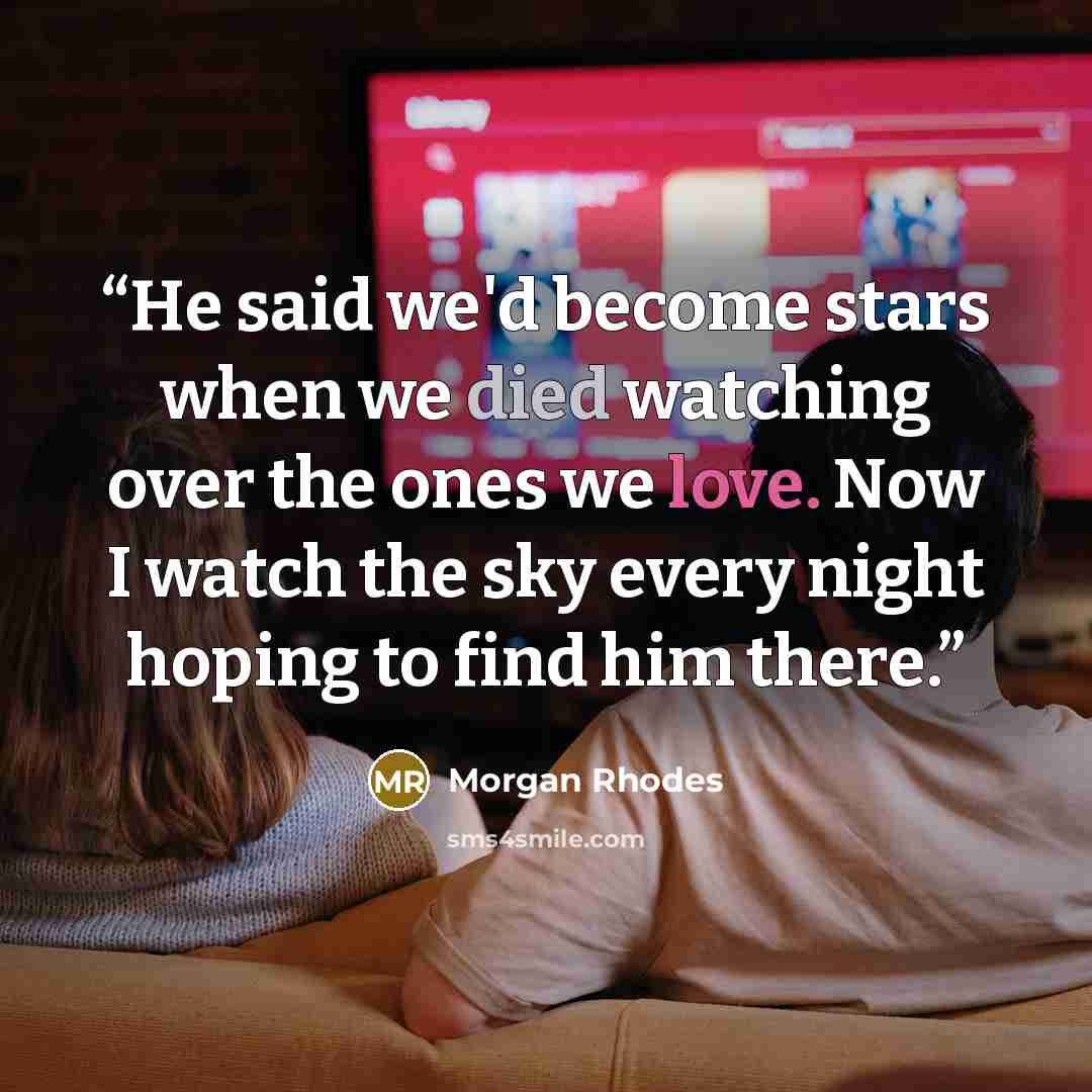 “He said we'd become stars when we died watching over the ones we love. Now I watch the sky every night hoping to find him there.” quote by Morgan Rhodes