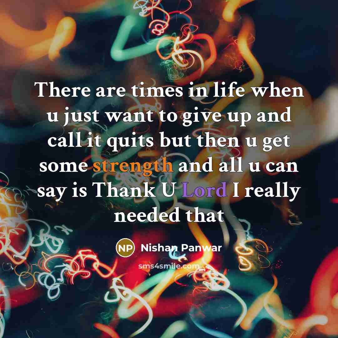 “There are times in life when u just want to give up and call it quits but then u get some strength and all u can say is Thank U Lord I really needed that” quote by Nishan Panwar