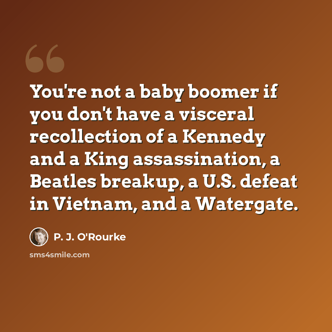 “You're not a baby boomer if you don't have a visceral recollection of a Kennedy and a King assassination, a Beatles breakup, a U.S. defeat in Vietnam, and a Watergate.” quote by P. J. O'Rourke