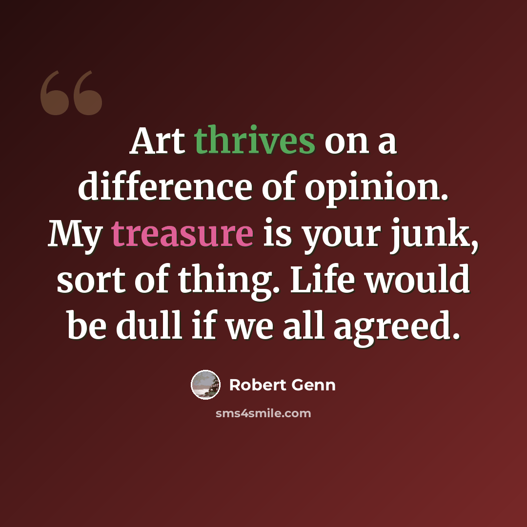 “Art thrives on a difference of opinion. My treasure is your junk, sort of thing. Life would be dull if we all agreed.” quote by Robert Genn