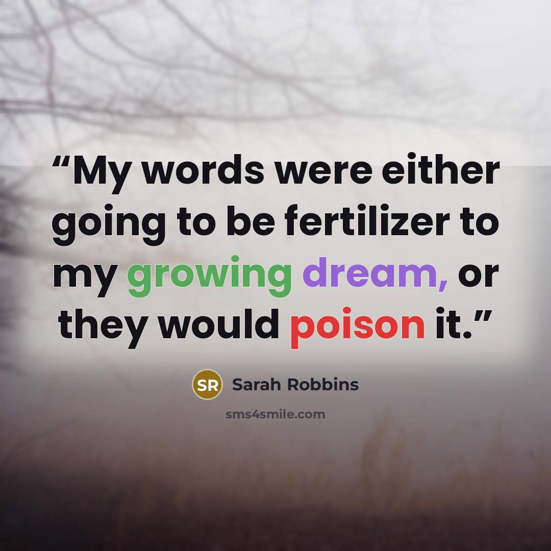 “My words were either going to be fertilizer to my growing dream, or they would poison it.” quote by Sarah Robbins