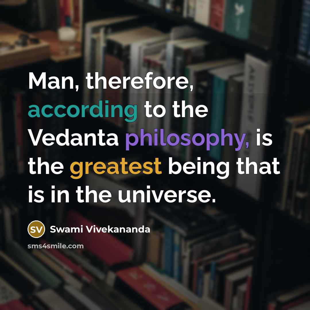 “Man, therefore, according to the Vedanta philosophy, is the greatest being that is in the universe.” quote by Swami Vivekananda