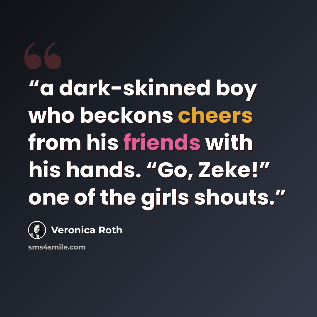 “a dark-skinned boy who beckons cheers from his friends with his hands. “Go, Zeke!” one of the girls shouts.” quote by Veronica Roth