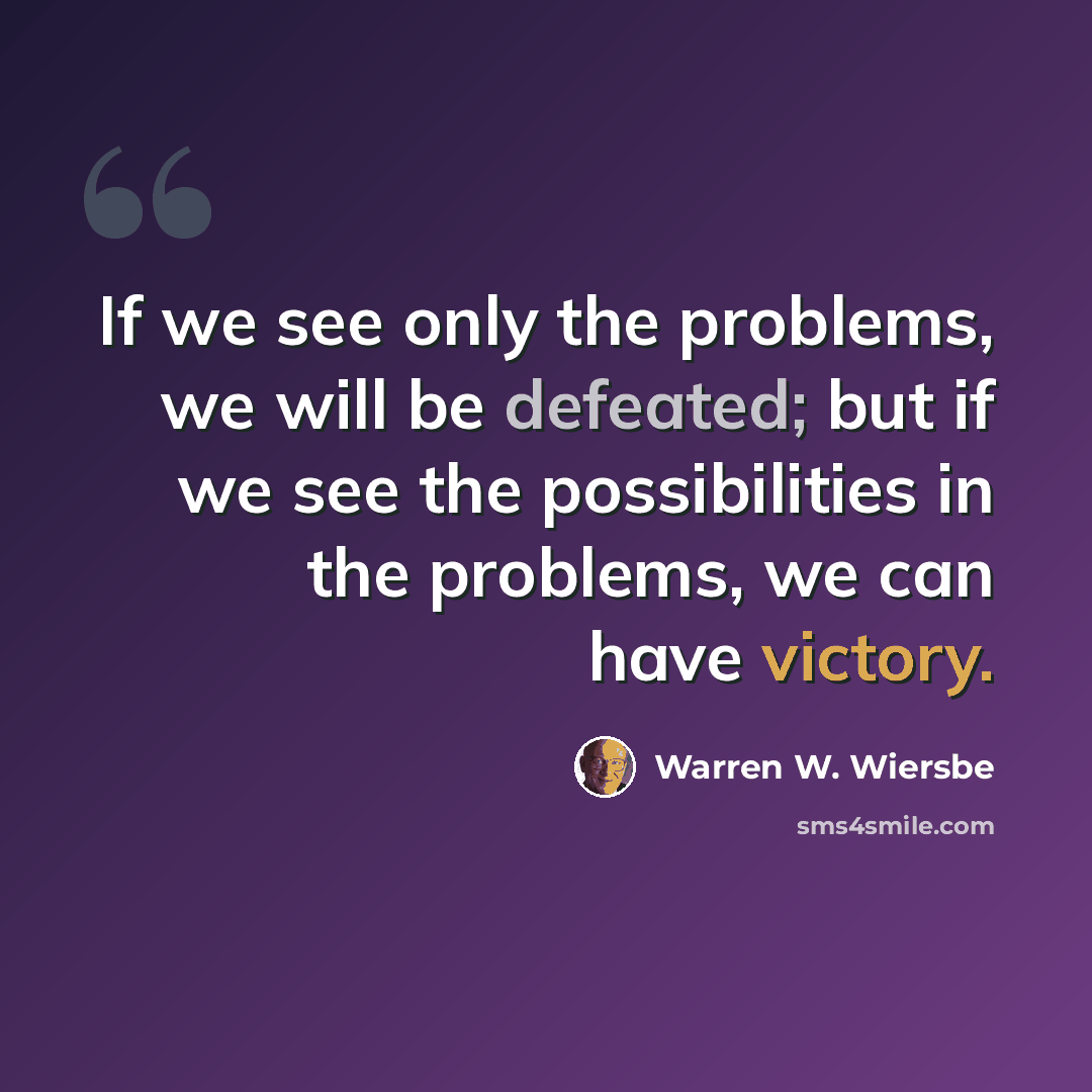 “If we see only the problems, we will be defeated; but if we see the possibilities in the problems, we can have victory.” quote by Warren W. Wiersbe