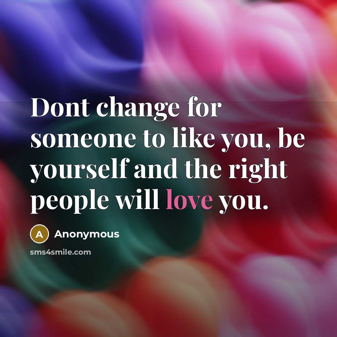 “Dont change for someone to like you, be yourself and the right people will love you.” quote by Anonymous