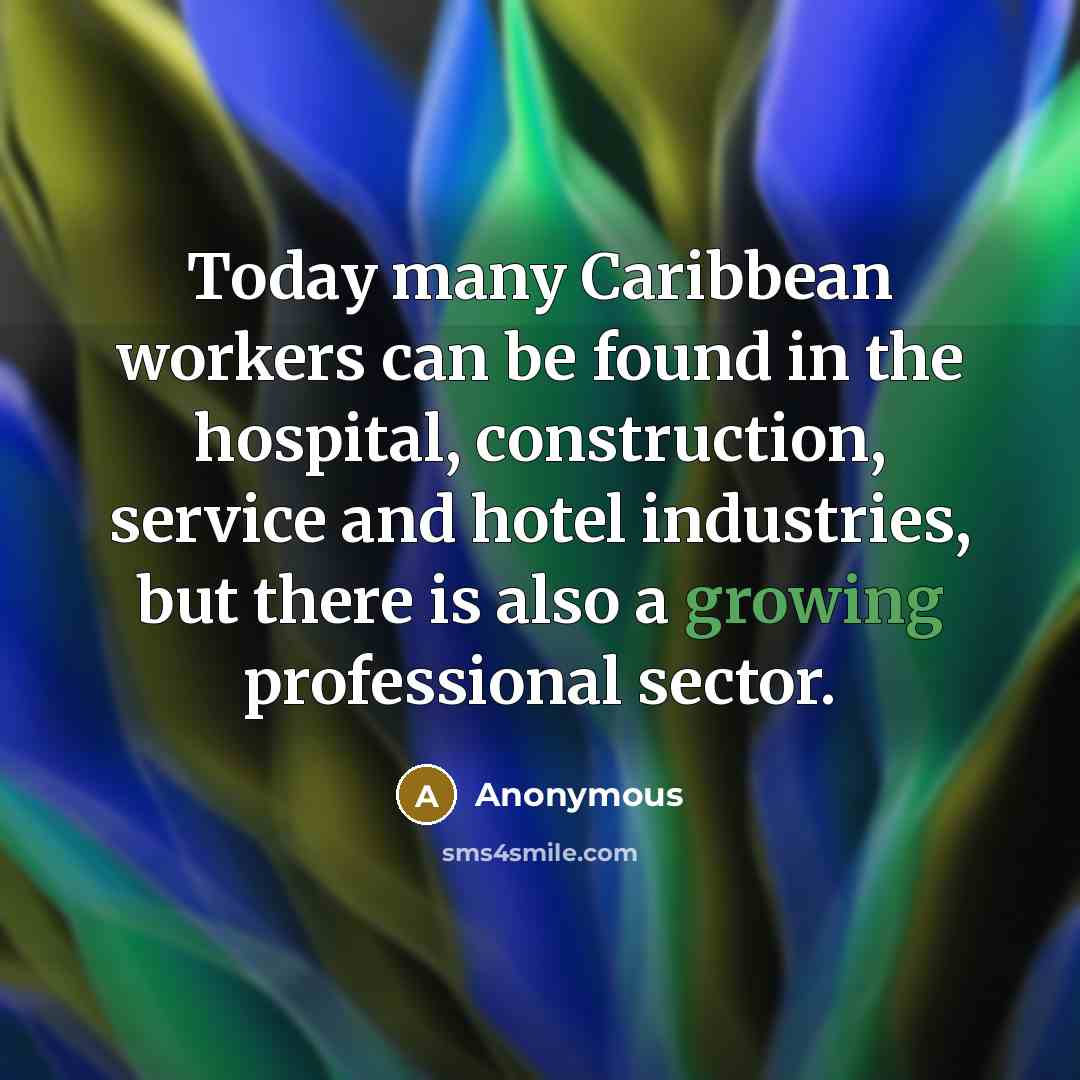 “Today many Caribbean workers can be found in the hospital, construction, service and hotel industries, but there is also a growing professional sector.” quote by Anonymous