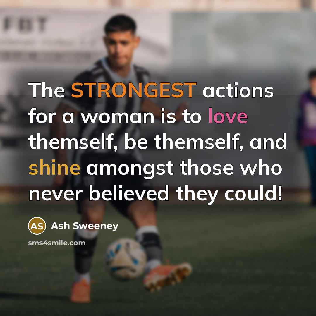 “The STRONGEST actions for a woman is to love themself, be themself, and shine amongst those who never believed they could!” quote by Ash Sweeney