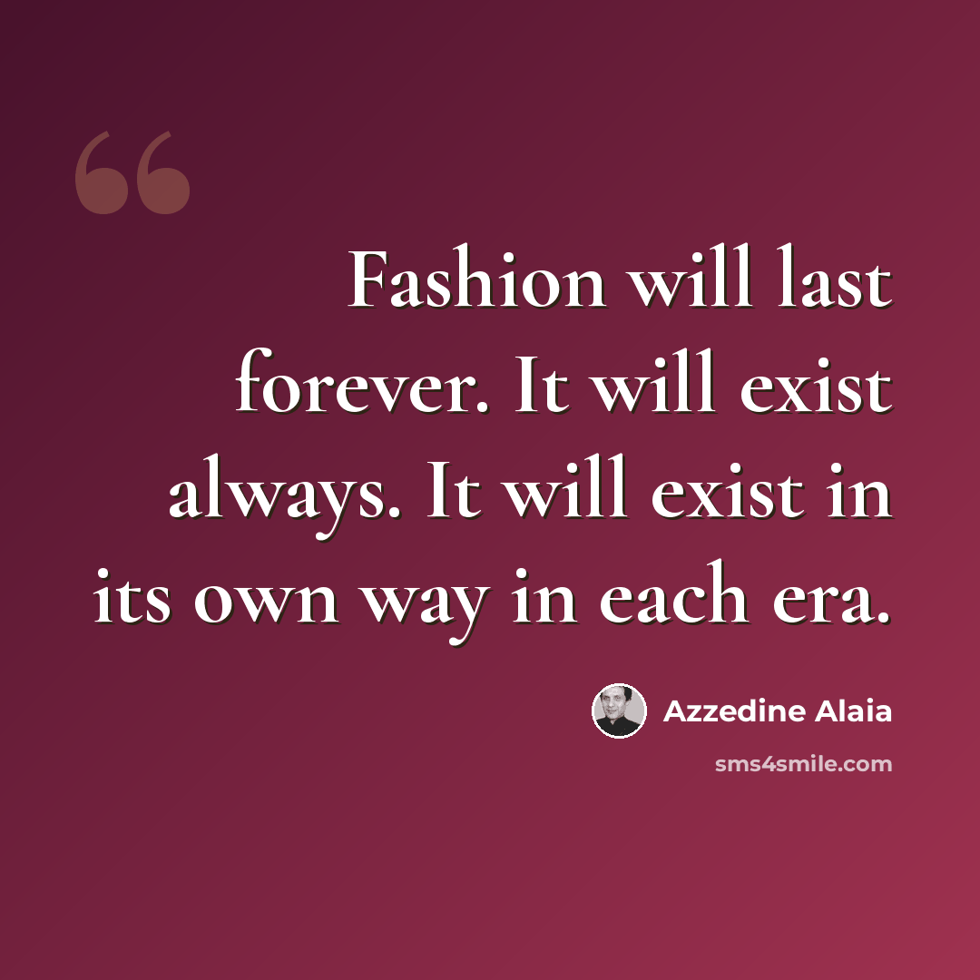 “Fashion will last forever. It will exist always. It will exist in its own way in each era.” quote by Azzedine Alaia