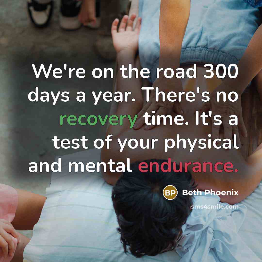“We're on the road 300 days a year. There's no recovery time. It's a test of your physical and mental endurance.” quote by Beth Phoenix