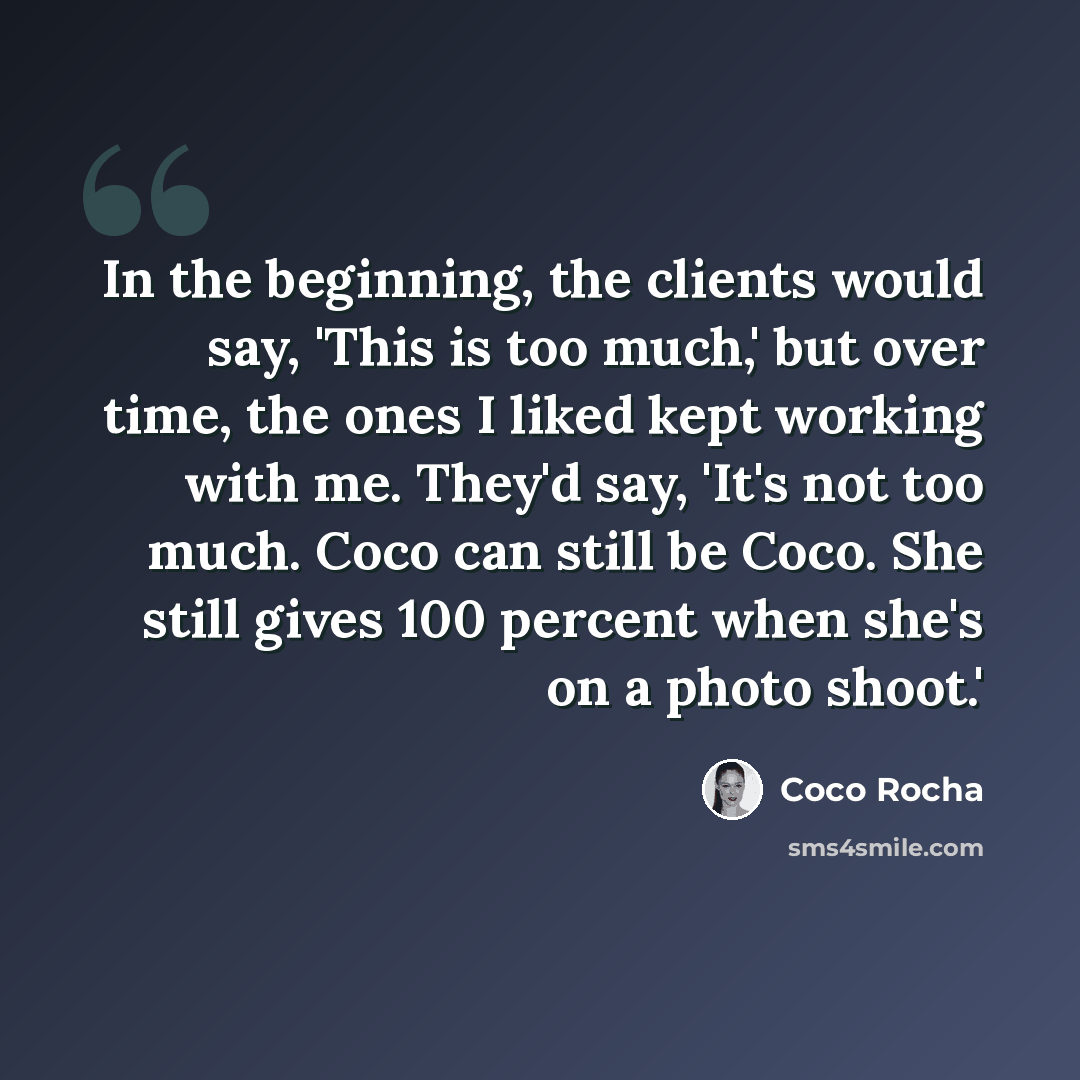 “In the beginning, the clients would say, 'This is too much,' but over time, the ones I liked kept working with me. They'd say, 'It's not too much. Coco can still be Coco. She still gives 100 percent when she's on a photo shoot.'” quote by Coco Rocha