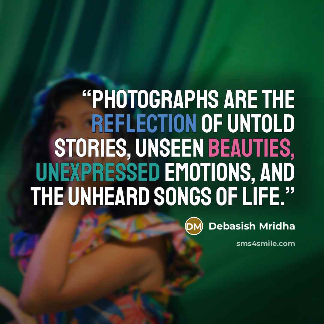 “Photographs are the reflection of untold stories, unseen beauties, unexpressed emotions, and the unheard songs of life.” quote by Debasish Mridha