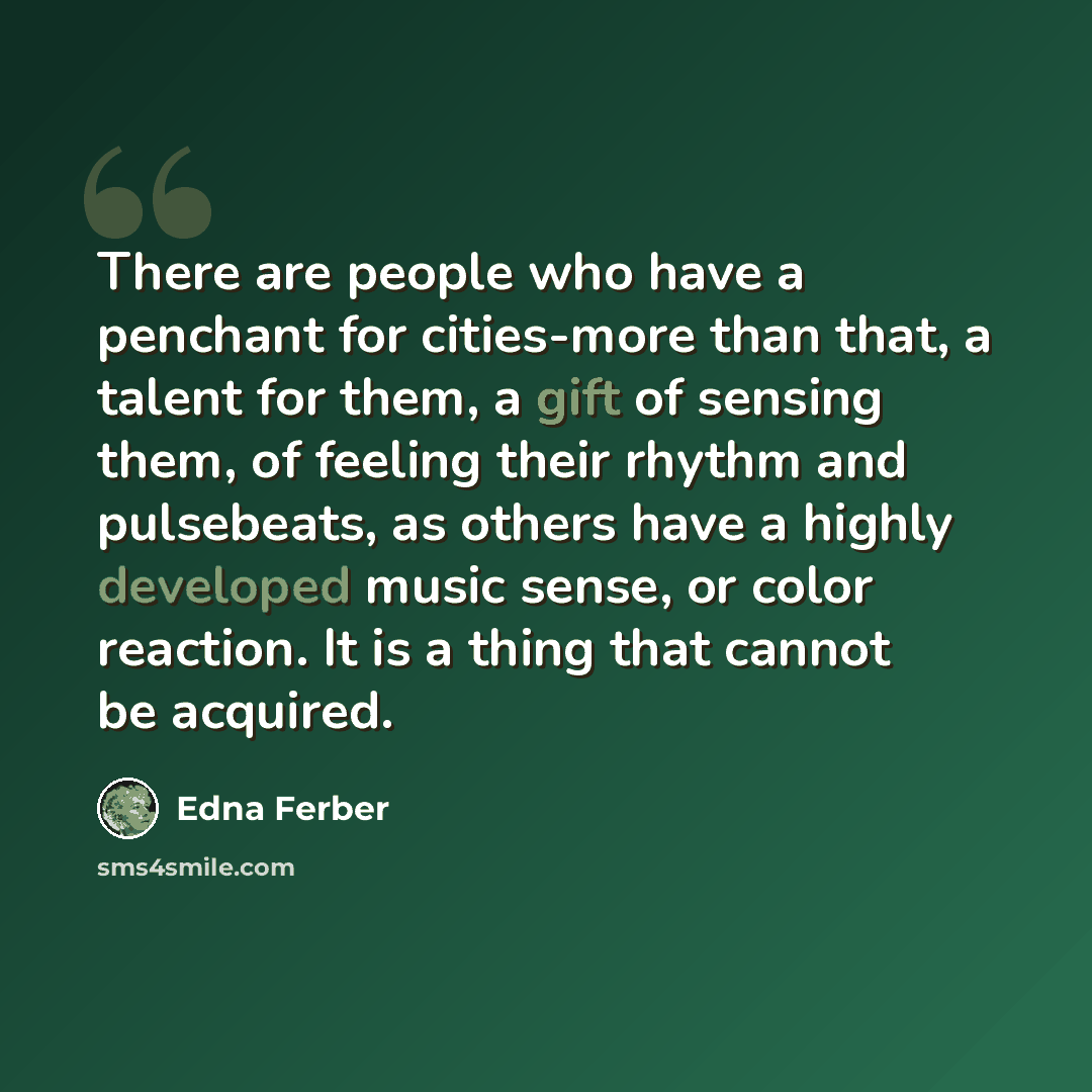 “There are people who have a penchant for cities-more than that, a talent for them, a gift of sensing them, of feeling their rhythm and pulsebeats, as others have a highly developed music sense, or color reaction. It is a thing that cannot be acquired.” quote by Edna Ferber