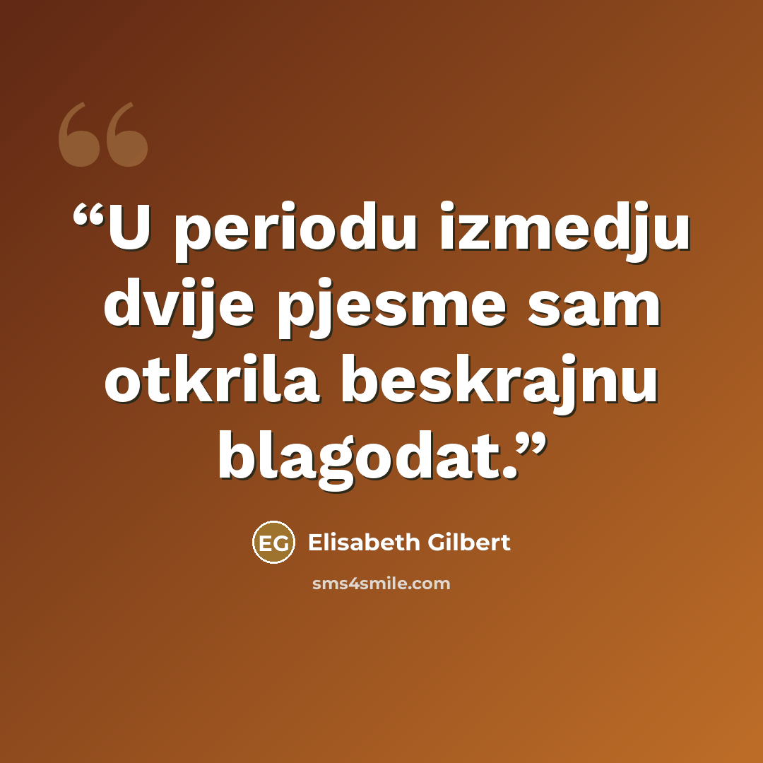 “U periodu izmedju dvije pjesme sam otkrila beskrajnu blagodat.” quote by Elisabeth Gilbert