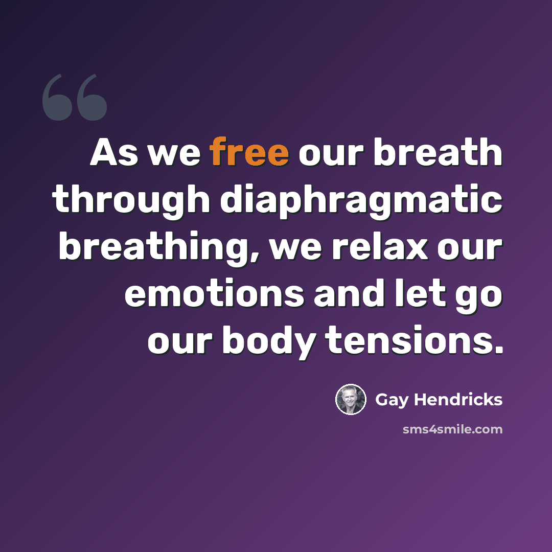“As we free our breath through diaphragmatic breathing, we relax our emotions and let go our body tensions.” quote by Gay Hendricks