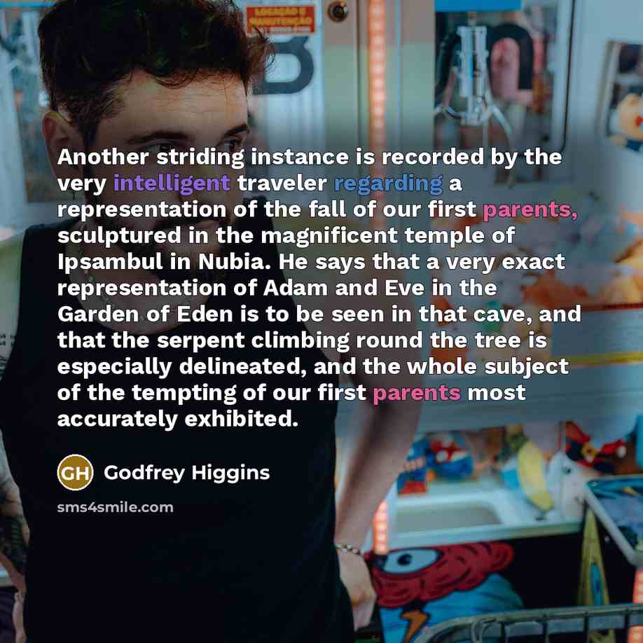“Another striding instance is recorded by the very intelligent traveler regarding a representation of the fall of our first parents, sculptured in the magnificent temple of Ipsambul in Nubia. He says that a very exact representation of Adam and Eve in the Garden of Eden is to be seen in that cave…” quote by Godfrey Higgins