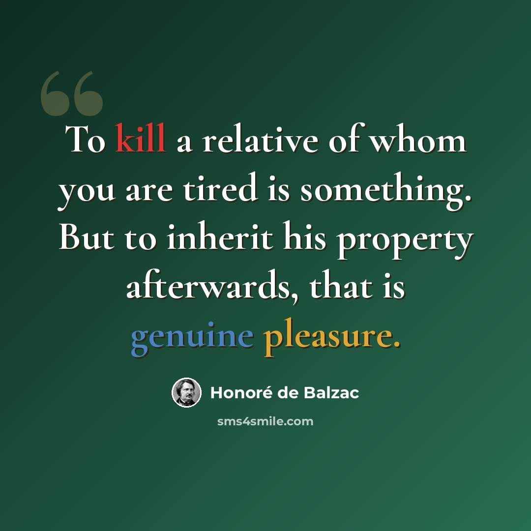 “To kill a relative of whom you are tired is something. But to inherit his property afterwards, that is genuine pleasure.” quote by Honore de Balzac