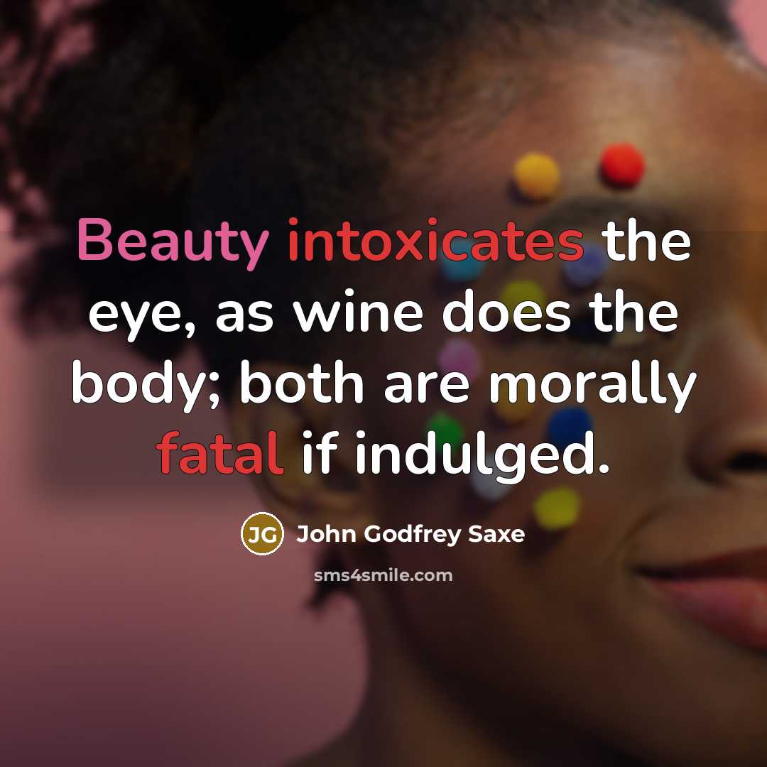 “Beauty intoxicates the eye, as wine does the body; both are morally fatal if indulged.” quote by John Godfrey Saxe