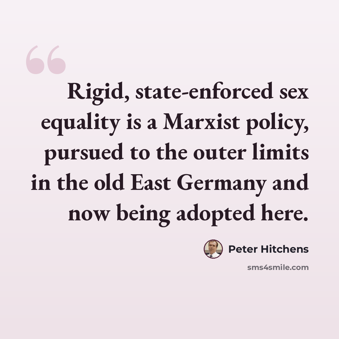 “Rigid, state-enforced sex equality is a Marxist policy, pursued to the outer limits in the old East Germany and now being adopted here.” quote by Peter Hitchens