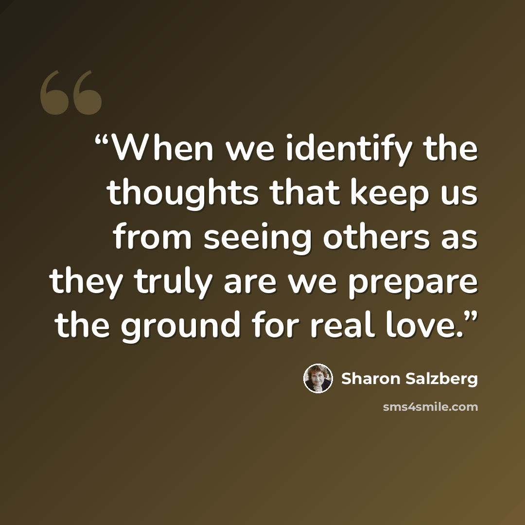 “When we identify the thoughts that keep us from seeing others as they truly are we prepare the ground for real love.” quote by Sharon Salzberg