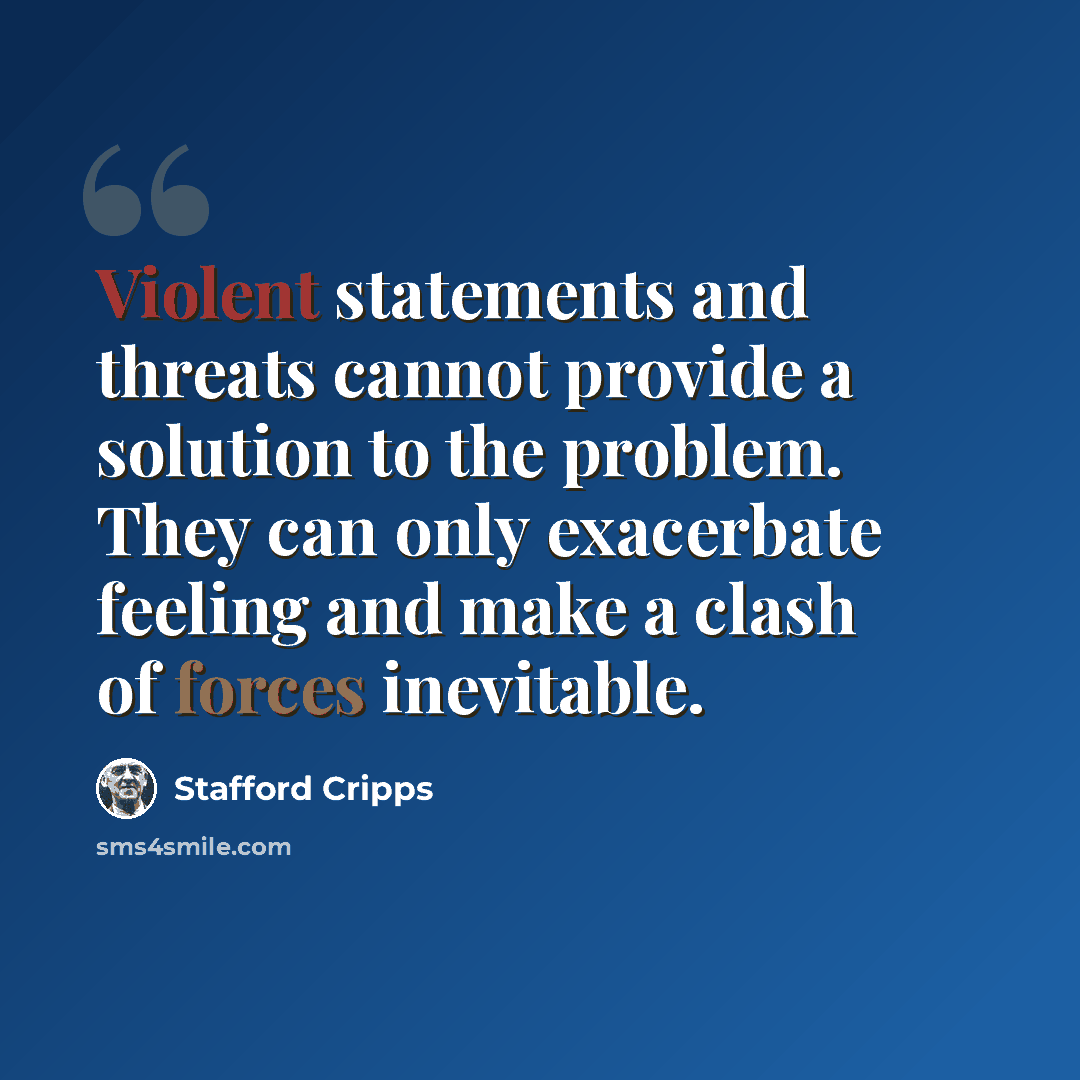 “Violent statements and threats cannot provide a solution to the problem. They can only exacerbate feeling and make a clash of forces inevitable.” quote by Stafford Cripps