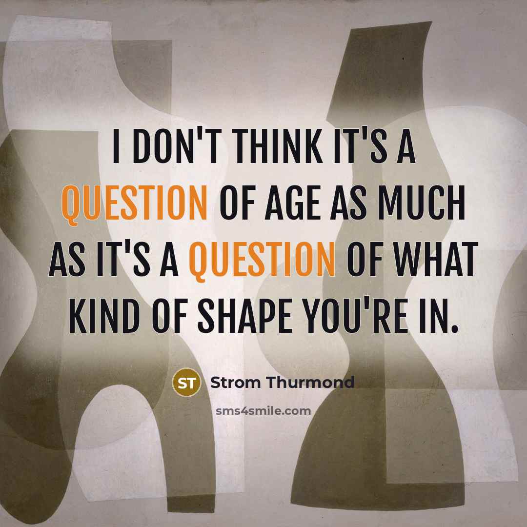 “I don't think it's a question of age as much as it's a question of what kind of shape you're in.” quote by Strom Thurmond
