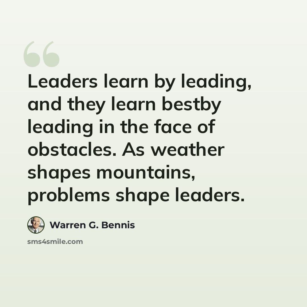 “Leaders learn by leading, and they learn bestby leading in the face of obstacles. As weather shapes mountains, problems shape leaders.” quote by Warren G. Bennis