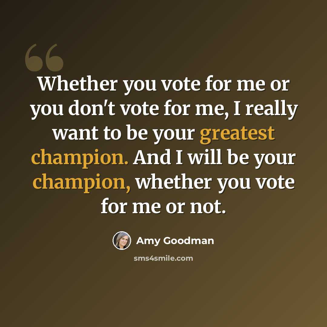 “Whether you vote for me or you don't vote for me, I really want to be your greatest champion. And I will be your champion, whether you vote for me or not.” quote by Amy Goodman