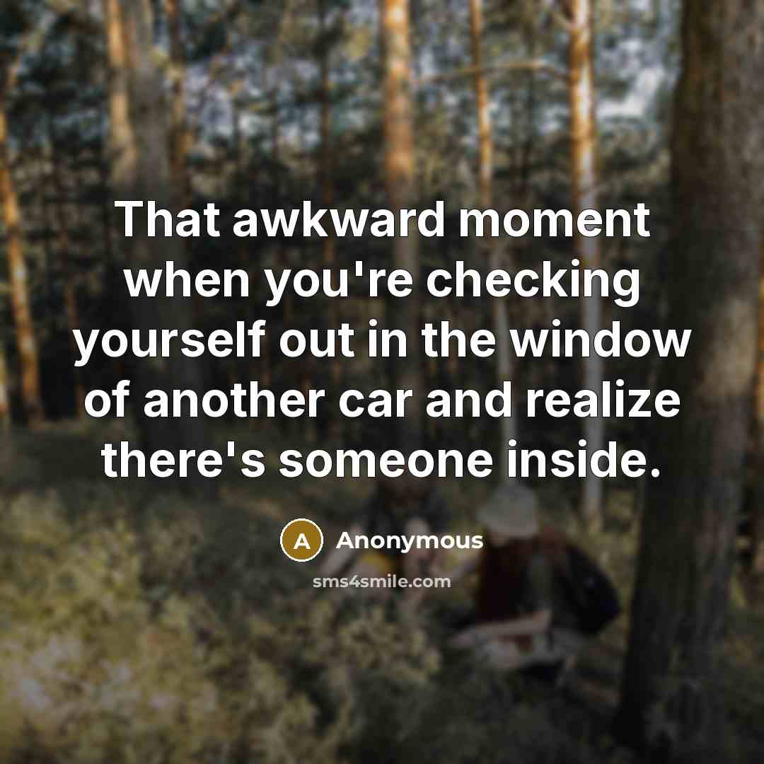 “That awkward moment when you're checking yourself out in the window of another car and realize there's someone inside.” quote by Anonymous