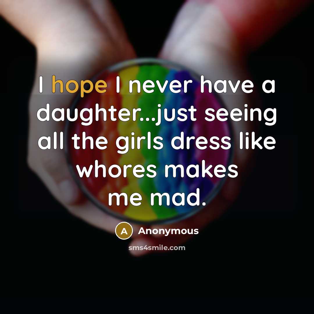 “I hope I never have a daughter...just seeing all the girls dress like whores makes me mad.” quote by Anonymous