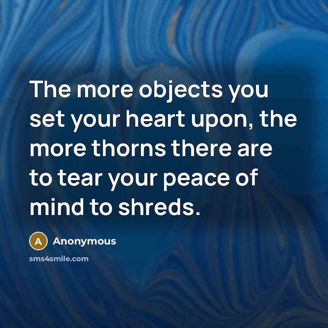 “The more objects you set your heart upon, the more thorns there are to tear your peace of mind to shreds.” quote by Anonymous