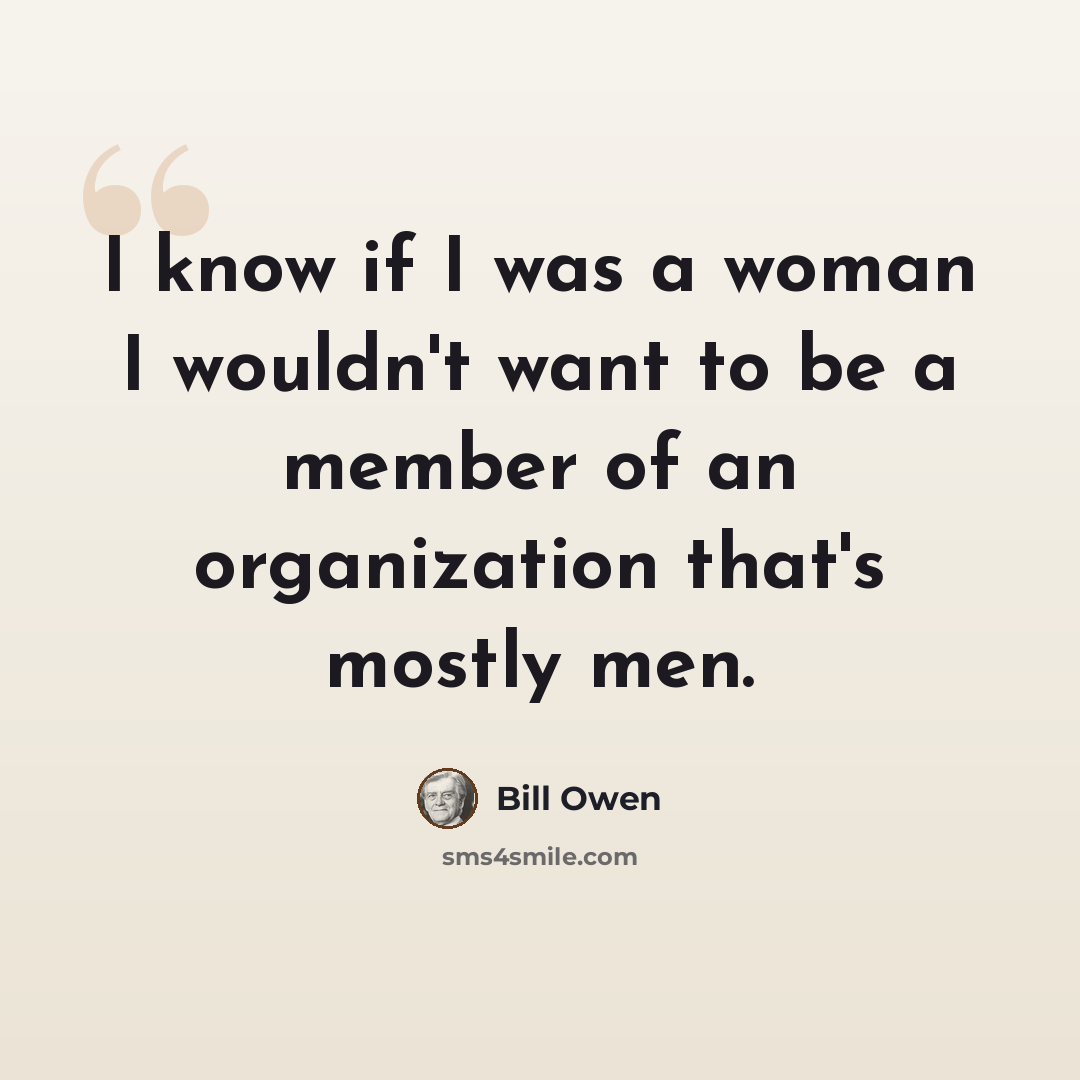 “I know if I was a woman I wouldn't want to be a member of an organization that's mostly men.” quote by Bill Owen