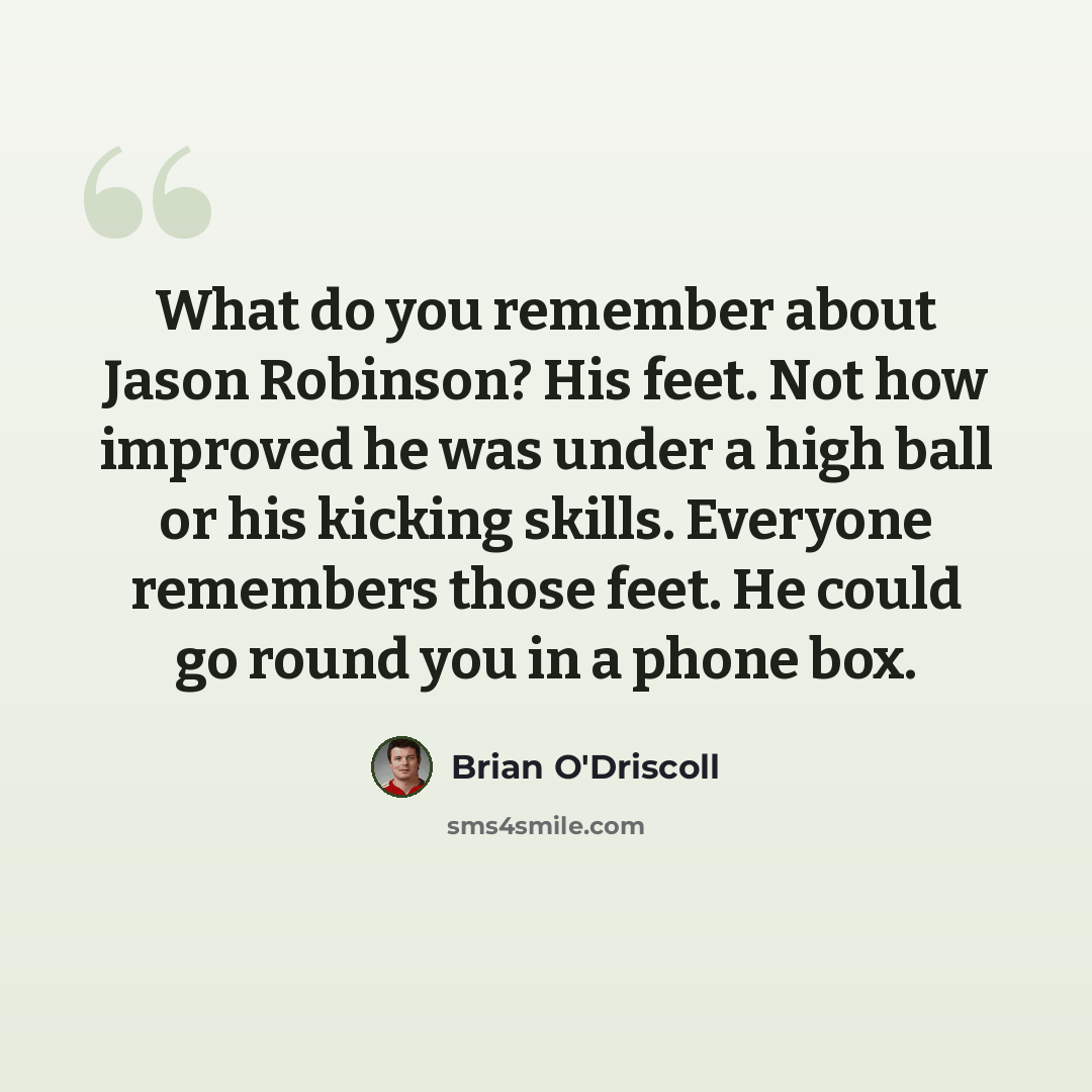 “What do you remember about Jason Robinson? His feet. Not how improved he was under a high ball or his kicking skills. Everyone remembers those feet. He could go round you in a phone box.” quote by Brian O'Driscoll