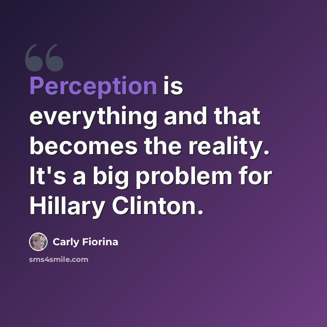 “Perception is everything and that becomes the reality. It's a big problem for Hillary Clinton.” quote by Carly Fiorina