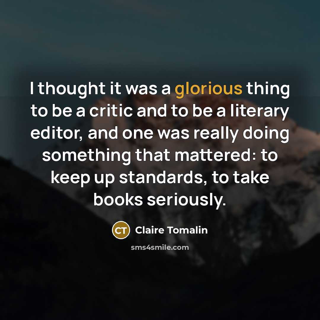 “I thought it was a glorious thing to be a critic and to be a literary editor, and one was really doing something that mattered: to keep up standards, to take books seriously.” quote by Claire Tomalin