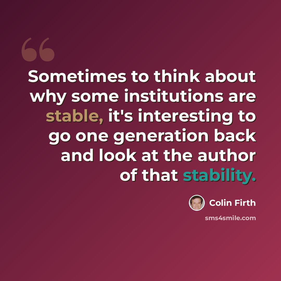 “Sometimes to think about why some institutions are stable, it's interesting to go one generation back and look at the author of that stability.” quote by Colin Firth