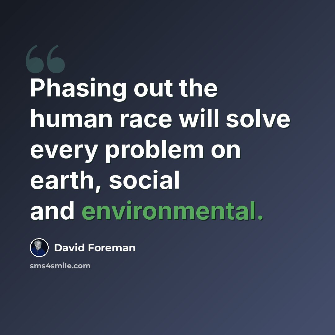 “Phasing out the human race will solve every problem on earth, social and environmental.” quote by David Foreman