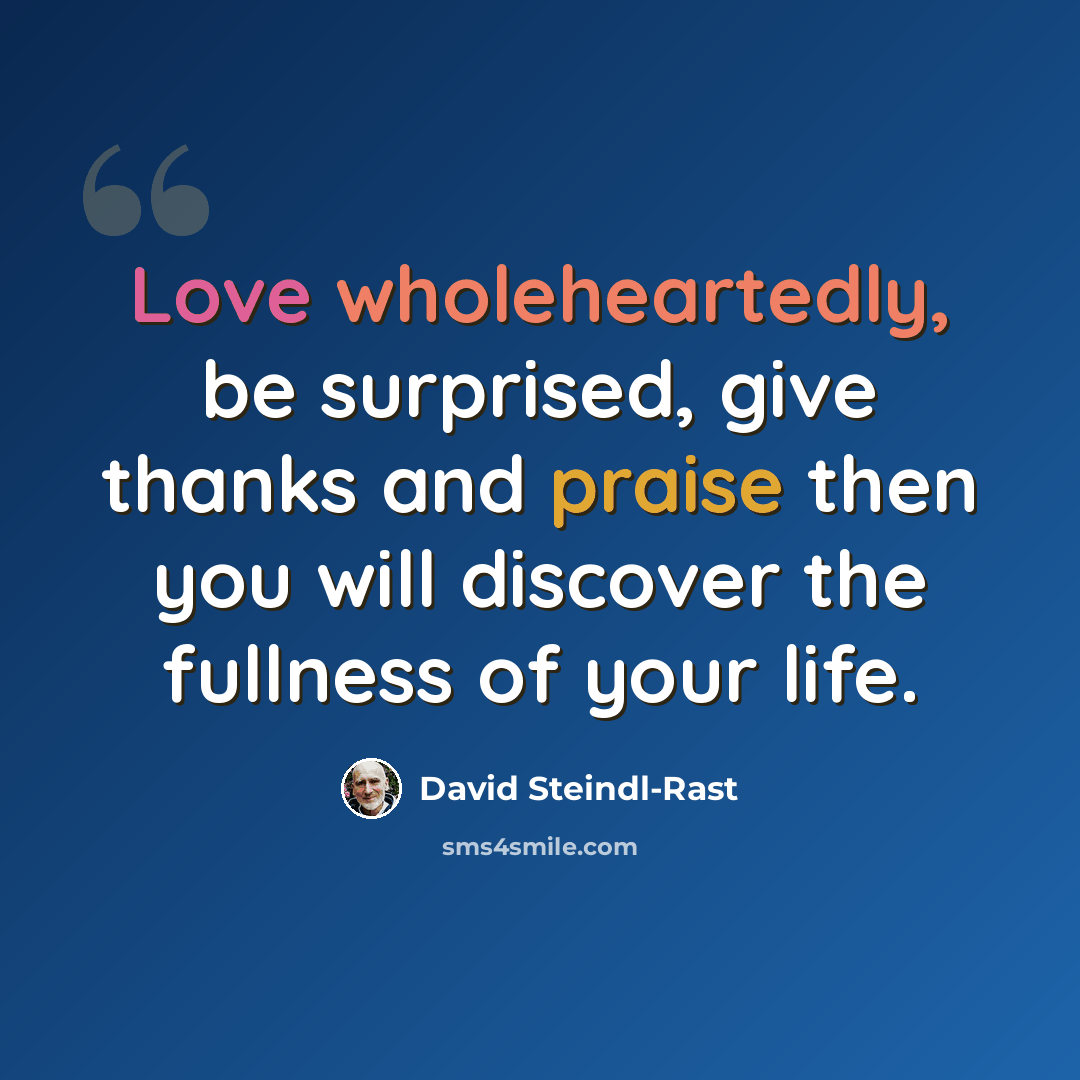 “Love wholeheartedly, be surprised, give thanks and praise then you will discover the fullness of your life.” quote by David Steindl-Rast