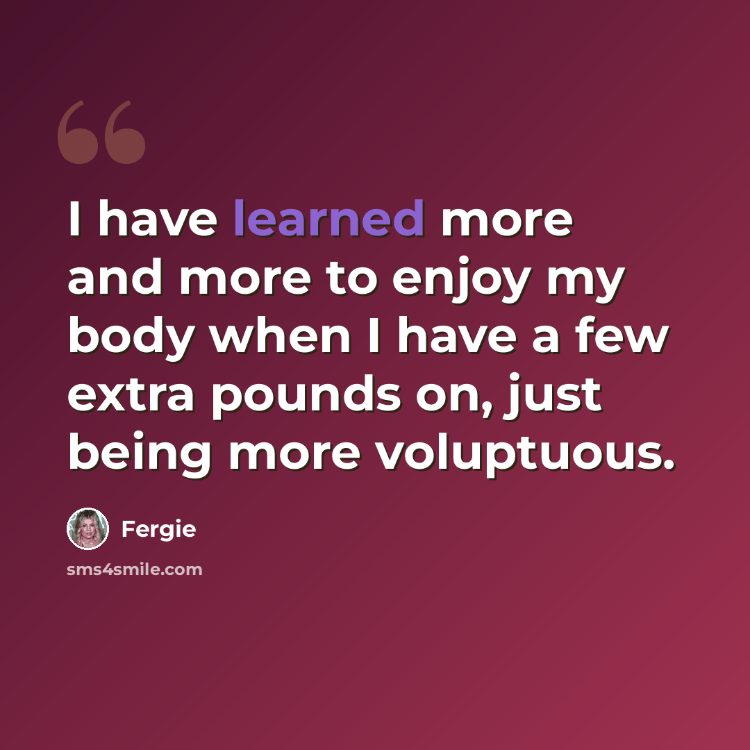 “I have learned more and more to enjoy my body when I have a few extra pounds on, just being more voluptuous.” quote by Fergie